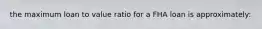 the maximum loan to value ratio for a FHA loan is approximately:
