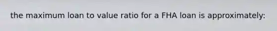 the maximum loan to value ratio for a FHA loan is approximately:
