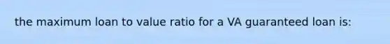 the maximum loan to value ratio for a VA guaranteed loan is: