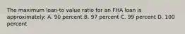 The maximum loan-to value ratio for an FHA loan is approximately: A. 90 percent B. 97 percent C. 99 percent D. 100 percent