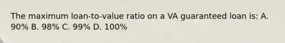 The maximum loan-to-value ratio on a VA guaranteed loan is: A. 90% B. 98% C. 99% D. 100%