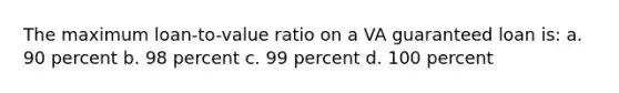 The maximum loan-to-value ratio on a VA guaranteed loan is: a. 90 percent b. 98 percent c. 99 percent d. 100 percent