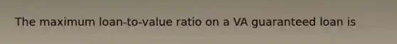 The maximum loan-to-value ratio on a VA guaranteed loan is