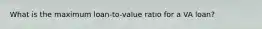 What is the maximum loan-to-value ratio for a VA loan?