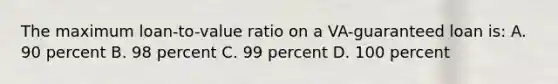 The maximum loan-to-value ratio on a VA-guaranteed loan is: A. 90 percent B. 98 percent C. 99 percent D. 100 percent