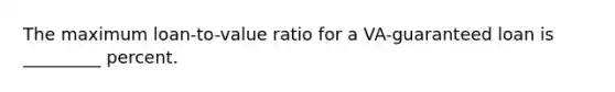 The maximum loan-to-value ratio for a VA-guaranteed loan is _________ percent.