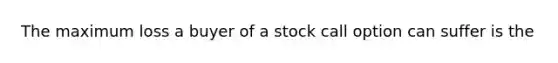 The maximum loss a buyer of a stock call option can suffer is the