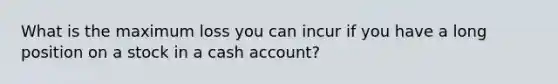 What is the maximum loss you can incur if you have a long position on a stock in a cash account?