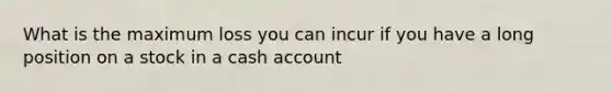 What is the maximum loss you can incur if you have a long position on a stock in a cash account