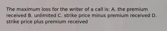 The maximum loss for the writer of a call is: A. the premium received B. unlimited C. strike price minus premium received D. strike price plus premium received