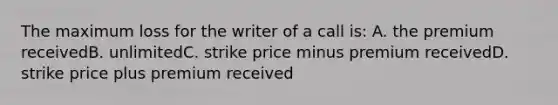 The maximum loss for the writer of a call is: A. the premium receivedB. unlimitedC. strike price minus premium receivedD. strike price plus premium received