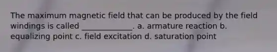 The maximum magnetic field that can be produced by the field windings is called _____________. a. armature reaction b. equalizing point c. field excitation d. saturation point