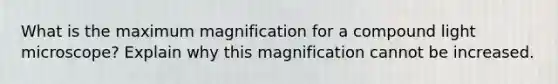 What is the maximum magnification for a compound light microscope? Explain why this magnification cannot be increased.