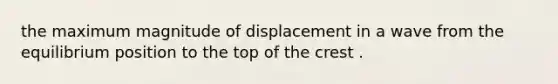 the maximum magnitude of displacement in a wave from the equilibrium position to the top of the crest .