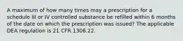 A maximum of how many times may a prescription for a schedule III or IV controlled substance be refilled within 6 months of the date on which the prescription was issued? The applicable DEA regulation is 21 CFR 1306.22.