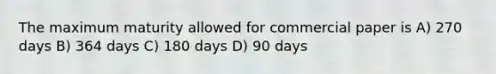 The maximum maturity allowed for commercial paper is A) 270 days B) 364 days C) 180 days D) 90 days