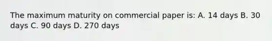 The maximum maturity on commercial paper is: A. 14 days B. 30 days C. 90 days D. 270 days