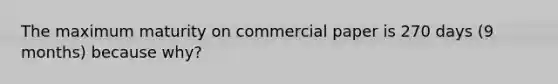 The maximum maturity on commercial paper is 270 days (9 months) because why?