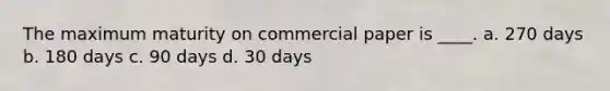 The maximum maturity on commercial paper is ____. a. 270 days b. 180 days c. 90 days d. 30 days