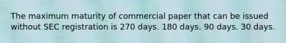 The maximum maturity of commercial paper that can be issued without SEC registration is 270 days. 180 days. 90 days. 30 days.