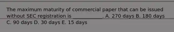 The maximum maturity of commercial paper that can be issued without SEC registration is ____________. A. 270 days B. 180 days C. 90 days D. 30 days E. 15 days