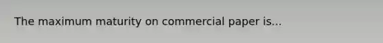 The maximum maturity on commercial paper is...