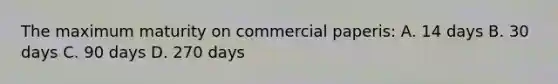 The maximum maturity on commercial paperis: A. 14 days B. 30 days C. 90 days D. 270 days