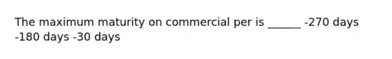 The maximum maturity on commercial per is ______ -270 days -180 days -30 days