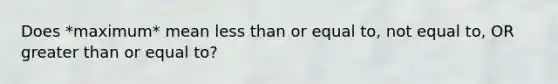 Does *maximum* mean less than or equal to, not equal to, OR greater than or equal to?