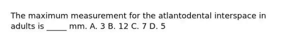 The maximum measurement for the atlantodental interspace in adults is _____ mm. A. 3 B. 12 C. 7 D. 5