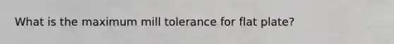 What is the maximum mill tolerance for flat plate?