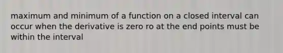 maximum and minimum of a function on a closed interval can occur when the derivative is zero ro at the end points must be within the interval