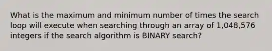 What is the maximum and minimum number of times the search loop will execute when searching through an array of 1,048,576 integers if the search algorithm is BINARY search?