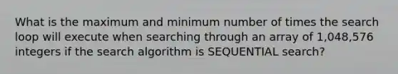 What is the maximum and minimum number of times the search loop will execute when searching through an array of 1,048,576 integers if the search algorithm is SEQUENTIAL search?