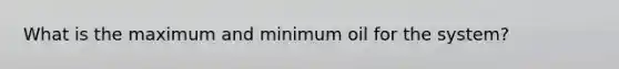 What is the maximum and minimum oil for the system?