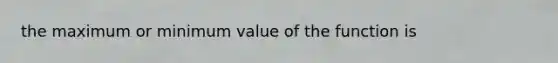 the maximum or minimum value of the function is