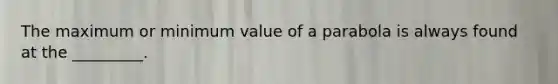 The maximum or minimum value of a parabola is always found at the _________.