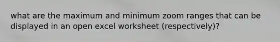 what are the maximum and minimum zoom ranges that can be displayed in an open excel worksheet (respectively)?