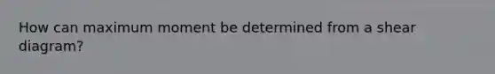 How can maximum moment be determined from a shear diagram?