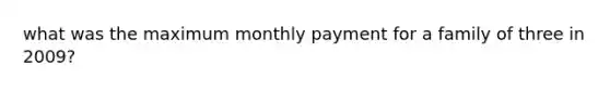 what was the maximum monthly payment for a family of three in 2009?