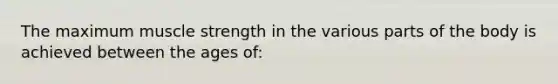 The maximum muscle strength in the various parts of the body is achieved between the ages of: