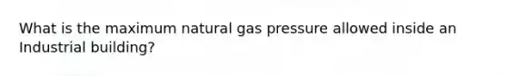 What is the maximum natural gas pressure allowed inside an Industrial building?