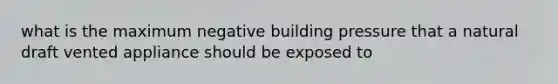 what is the maximum negative building pressure that a natural draft vented appliance should be exposed to