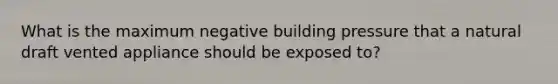 What is the maximum negative building pressure that a natural draft vented appliance should be exposed to?