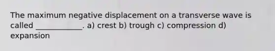 The maximum negative displacement on a transverse wave is called ____________. a) crest b) trough c) compression d) expansion