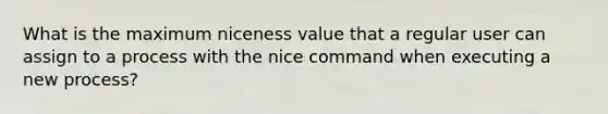 What is the maximum niceness value that a regular user can assign to a process with the nice command when executing a new process?