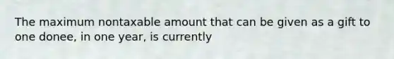 The maximum nontaxable amount that can be given as a gift to one donee, in one year, is currently