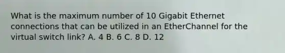 What is the maximum number of 10 Gigabit Ethernet connections that can be utilized in an EtherChannel for the virtual switch link? A. 4 B. 6 C. 8 D. 12