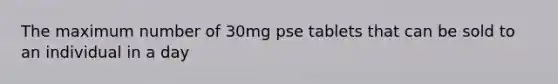 The maximum number of 30mg pse tablets that can be sold to an individual in a day