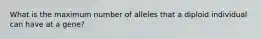 What is the maximum number of alleles that a diploid individual can have at a gene?